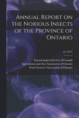 Entomological Society of Canada (1863, Agricultural and Arts Association of, Fruit Growers' Association of Ontario - Annual Report on the Noxious Insects of the Province of Ontario; 1st (1875), Häftad