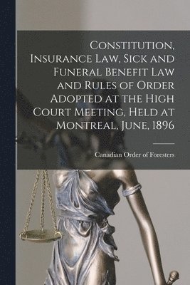 bokomslag Constitution, Insurance Law, Sick and Funeral Benefit Law and Rules of Order Adopted at the High Court Meeting, Held at Montreal, June, 1896 [microform]