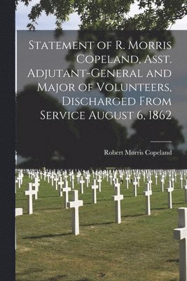 Statement of R. Morris Copeland, Asst. Adjutant-General and Major of Volunteers, Discharged From Service August 6, 1862 1
