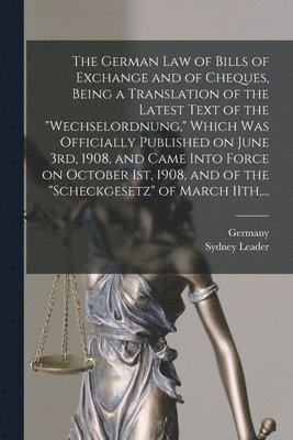 The German Law of Bills of Exchange and of Cheques, Being a Translation of the Latest Text of the &quot;Wechselordnung,&quot; Which Was Officially Published on June 3rd, 1908, and Came Into Force on 1