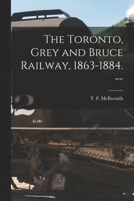 bokomslag The Toronto, Grey and Bruce Railway, 1863-1884. --