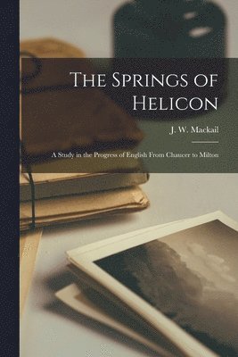 The Springs of Helicon; a Study in the Progress of English From Chaucer to Milton 1