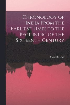 Chronology of India From the Earliest Times to the Beginning of the Sixteenth Century 1