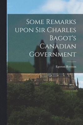 Egerton 1803-1882 Ryerson - Some Remarks Upon Sir Charles Bagot's Canadian Government [microform], Häftad