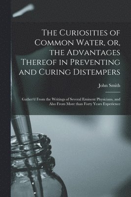 The Curiosities of Common Water, or, the Advantages Thereof in Preventing and Curing Distempers 1