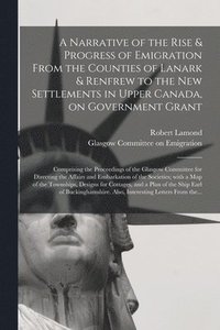 bokomslag A Narrative of the Rise & Progress of Emigration From the Counties of Lanark & Renfrew to the New Settlements in Upper Canada, on Government Grant