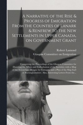 A Narrative of the Rise & Progress of Emigration From the Counties of Lanark & Renfrew to the New Settlements in Upper Canada, on Government Grant 1