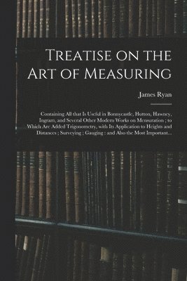 James Ryan - Treatise on the Art of Measuring; Containing All That is Useful in Bonnycastle, Hutton, Hawney, Ingram, and Several Other Modern Works on Mensuration; to Which Are Added Trigonometry, With Its Application to Heights and Distances; Surveying;..., Häftad