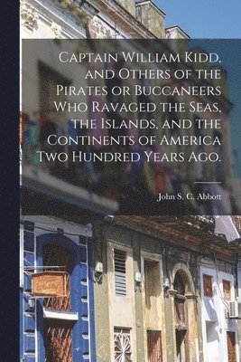 John S. C. (John Stevens Cabo Abbott - Captain William Kidd, and Others of the Pirates or Buccaneers Who Ravaged the Seas, the Islands, and the Continents of America Two Hundred Years Ago., Häftad