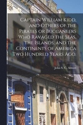 Captain William Kidd, and Others of the Pirates or Buccaneers Who Ravaged the Seas, the Islands, and the Continents of America Two Hundred Years Ago. 1