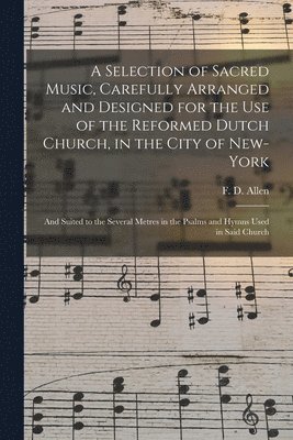 A Selection of Sacred Music, Carefully Arranged and Designed for the Use of the Reformed Dutch Church, in the City of New-York 1