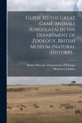 Guide to the Great Game Animals (Ungulata) in the Department of Zoology, British Museum (Natural History) .. 1