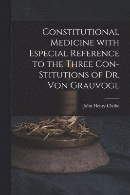 Constitutional Medicine With Especial Reference to the Three Con-stitutions of Dr. Von Grauvogl 1