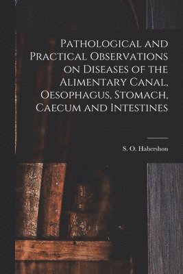 bokomslag Pathological and Practical Observations on Diseases of the Alimentary Canal, Oesophagus, Stomach, Caecum and Intestines