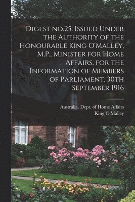 bokomslag Digest No.25. Issued Under the Authority of the Honourable King O'Malley, M.P., Minister for Home Affairs, for the Information of Members of Parliament. 30th September 1916