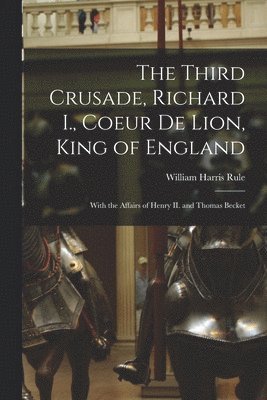 The Third Crusade, Richard I., Coeur De Lion, King of England; With the Affairs of Henry II. and Thomas Becket 1