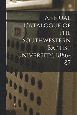 Annual Catalogue of the Southwestern Baptist University, 1886-87 1