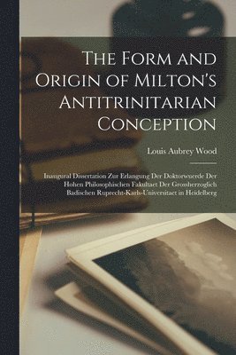 The Form and Origin of Milton's Antitrinitarian Conception [microform] 1