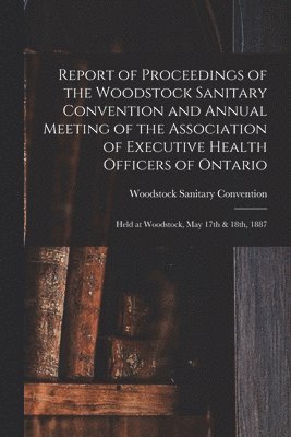 bokomslag Report of Proceedings of the Woodstock Sanitary Convention and Annual Meeting of the Association of Executive Health Officers of Ontario [microform]