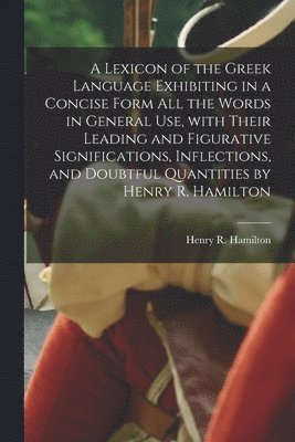 bokomslag A Lexicon of the Greek Language Exhibiting in a Concise Form All the Words in General Use, With Their Leading and Figurative Significations, Inflections, and Doubtful Quantities by Henry R. Hamilton