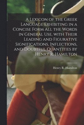 bokomslag Lexicon of the Greek Language Exhibiting in a Concise Form All the Words in General Use, With Their Leading and Figurative Significations, Inflections, and Doubtful Quantities by Henry R. Hamilton