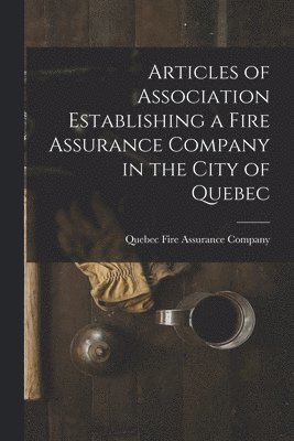 Articles of Association Establishing a Fire Assurance Company in the City of Quebec [microform] 1