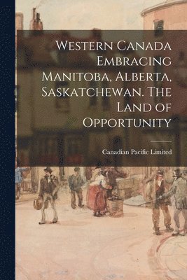 bokomslag Western Canada Embracing Manitoba, Alberta, Saskatchewan. The Land of Opportunity