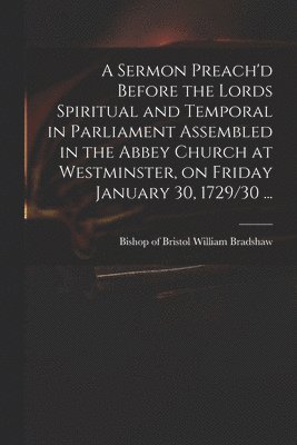 bokomslag A Sermon Preach'd Before the Lords Spiritual and Temporal in Parliament Assembled in the Abbey Church at Westminster, on Friday January 30, 1729/30 ...