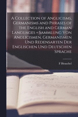 A Collection of Anglicisms, Germanisms and Phrases of the English and German Languages = Sammlung Von Anglicismen, Germanismen Und Redensarten Der Englischen Und Deutschen Sprache 1