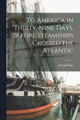 bokomslag To America in Thirty-nine Days, Before Steamships Crossed the Atlantic