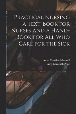 Practical Nursing a Text-book for Nurses and a Hand-book for All Who Care for the Sick 1