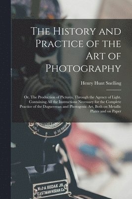 History and Practice of the Art of Photography; or, The Production of Pictures, Through the Agency of Light. Containing All the Instructions Necessary for the Complete Practice of the Daguerrean and Photogenic Art, Both on Metallic Plates and On...