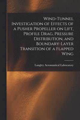 Wind-tunnel Investigation of Effects of a Pusher Propeller on Lift, Profile Drag, Pressure Distribution, and Boundary-layer Transition of a Flapped Wi 1