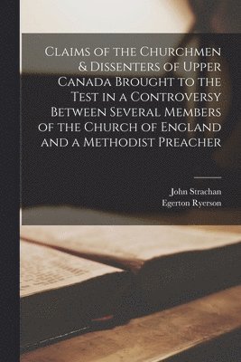 John 1778-1867 Strachan, Egerton 1803-1882 Ryerson - Claims of the Churchmen & Dissenters of Upper Canada Brought to the Test in a Controversy Between Several Members of the Church of England and a Methodist Preacher [microform], Häftad