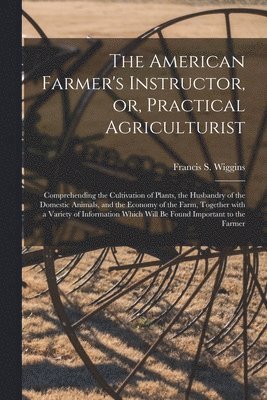 The American Farmer's Instructor, or, Practical Agriculturist [microform] 1