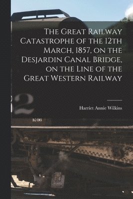 bokomslag The Great Railway Catastrophe of the 12th March, 1857, on the Desjardin Canal Bridge, on the Line of the Great Western Railway [microform]