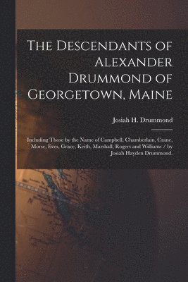 The Descendants of Alexander Drummond of Georgetown, Maine: Including Those by the Name of Campbell, Chamberlain, Crane, Morse, Eves, Grace, Keith, Ma, Häftad