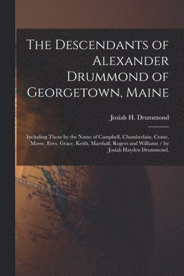 The Descendants of Alexander Drummond of Georgetown, Maine: Including Those by the Name of Campbell, Chamberlain, Crane, Morse, Eves, Grace, Keith, Ma 1