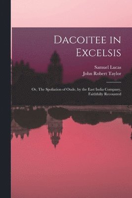 bokomslag Dacoitee in Excelsis; or, The Spoliation of Oude, by the East India Company, Faithfully Recounted