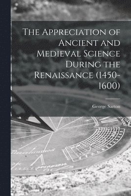 The Appreciation of Ancient and Medieval Science During the Renaissance (1450-1600) 1