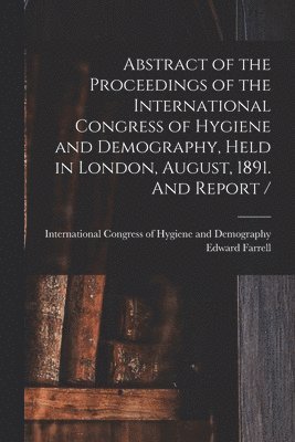 Edward Farrell, International Congress of Hygiene and - Abstract of the Proceedings of the International Congress of Hygiene and Demography, Held in London, August, 1891. And Report / [microform], Häftad