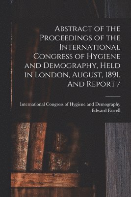 Abstract of the Proceedings of the International Congress of Hygiene and Demography, Held in London, August, 1891. And Report / [microform] 1