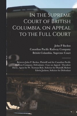 In the Supreme Court of British Columbia, on Appeal to the Full Court [microform] 1