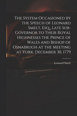 Leonard ?- Speech of Smelt - System Occasioned by the Speech of Leonard Smelt, Esq., Late Sub-governor to Their Royal Highnesses the Prince of Wales and Bishop of Osnabrugh at the Meeting at York, December 30, 1779, Häftad