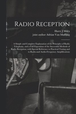 Radio Reception; a Simple and Complete Explanation of the Principles of Radio Telephony, and a Full Exposition of the Successful Methods of Radio Reception; With Special Reference to Practical Tuning 1