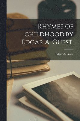 Rhymes of Childhood, by Edgar A. Guest. 1