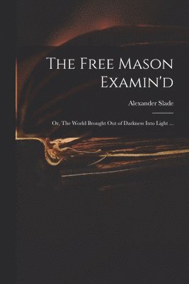 bokomslag The Free Mason Examin'd; or, The World Brought out of Darkness Into Light ...