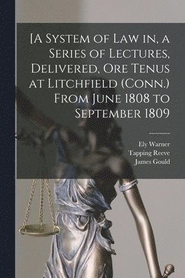 [A System of Law in, a Series of Lectures, Delivered, Ore Tenus at Litchfield (Conn.) From June 1808 to September 1809 1
