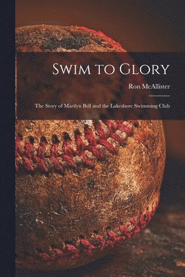 Swim to Glory; the Story of Marilyn Bell and the Lakeshore Swimming Club 1