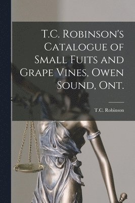 bokomslag T.C. Robinson's Catalogue of Small Fuits and Grape Vines, Owen Sound, Ont. [microform]